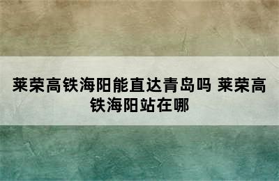 莱荣高铁海阳能直达青岛吗 莱荣高铁海阳站在哪